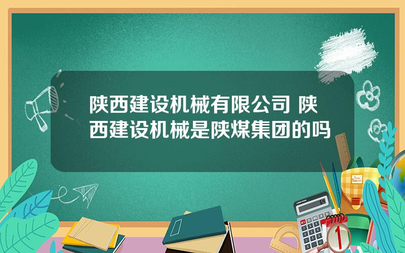 陕西建设机械有限公司 陕西建设机械是陕煤集团的吗